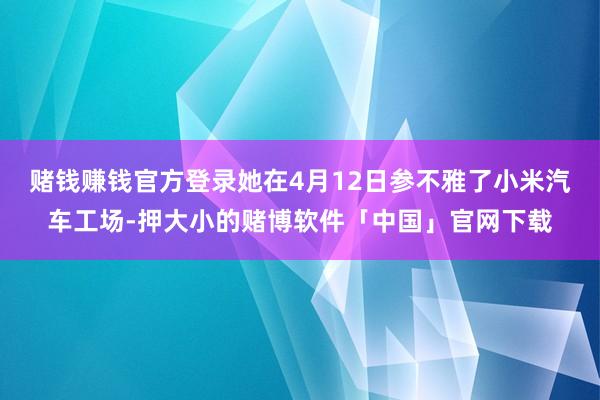 赌钱赚钱官方登录她在4月12日参不雅了小米汽车工场-押大小的赌博软件「中国」官网下载