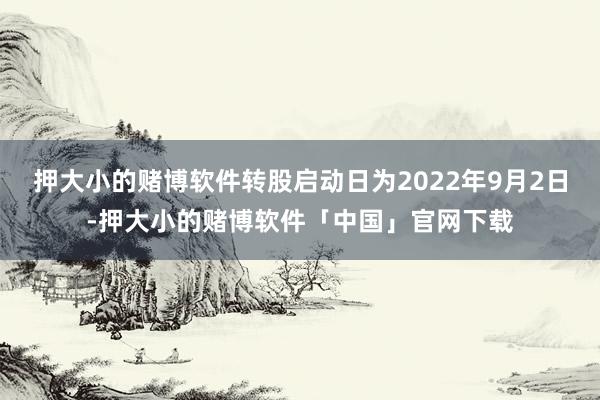 押大小的赌博软件转股启动日为2022年9月2日-押大小的赌博软件「中国」官网下载