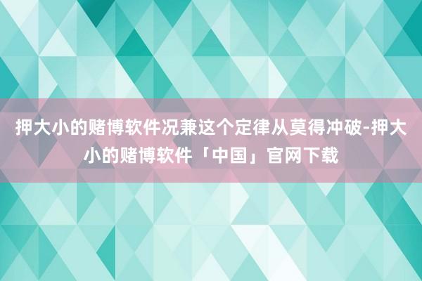 押大小的赌博软件况兼这个定律从莫得冲破-押大小的赌博软件「中国」官网下载