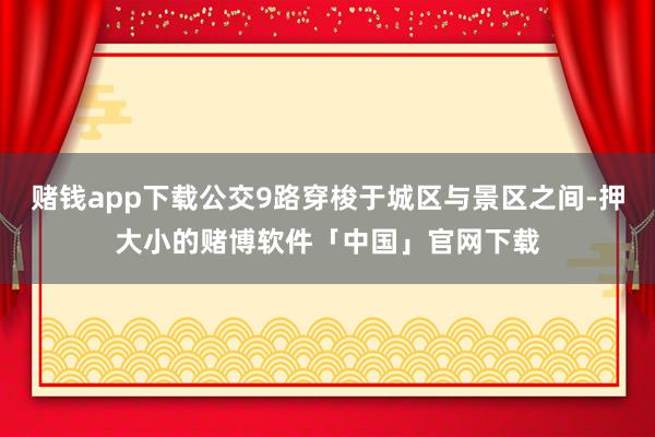 赌钱app下载公交9路穿梭于城区与景区之间-押大小的赌博软件「中国」官网下载