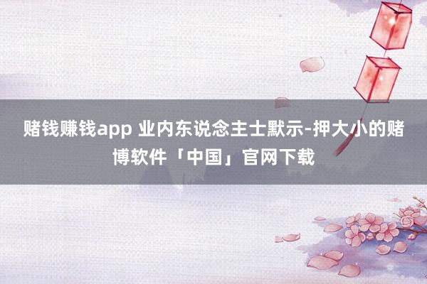 赌钱赚钱app 业内东说念主士默示-押大小的赌博软件「中国」官网下载