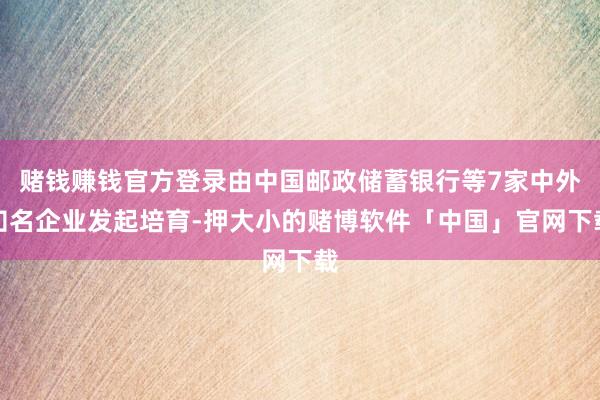 赌钱赚钱官方登录由中国邮政储蓄银行等7家中外知名企业发起培育-押大小的赌博软件「中国」官网下载