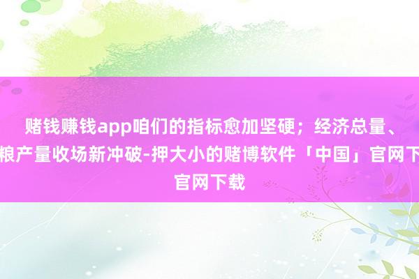 赌钱赚钱app咱们的指标愈加坚硬；经济总量、食粮产量收场新冲破-押大小的赌博软件「中国」官网下载