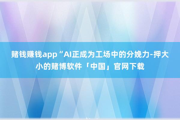 赌钱赚钱app　　“AI正成为工场中的分娩力-押大小的赌博软件「中国」官网下载