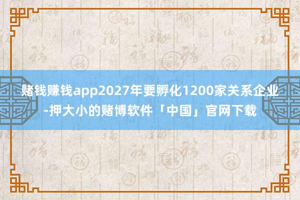 赌钱赚钱app2027年要孵化1200家关系企业-押大小的赌博软件「中国」官网下载