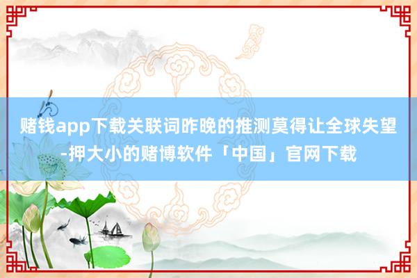 赌钱app下载关联词昨晚的推测莫得让全球失望-押大小的赌博软件「中国」官网下载