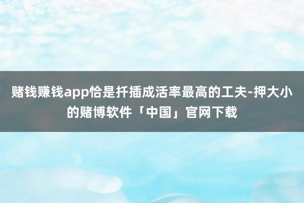 赌钱赚钱app恰是扦插成活率最高的工夫-押大小的赌博软件「中国」官网下载
