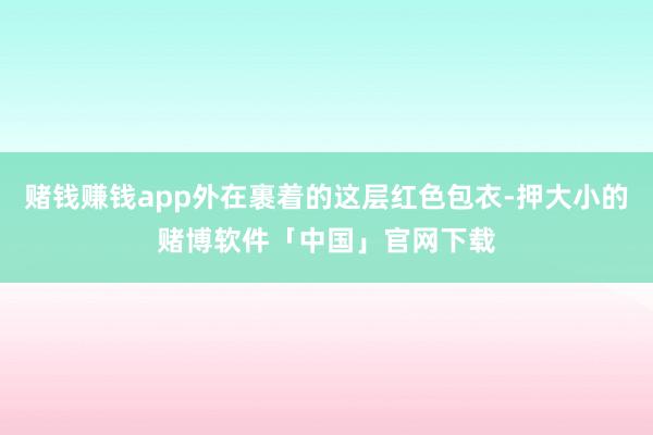 赌钱赚钱app外在裹着的这层红色包衣-押大小的赌博软件「中国」官网下载
