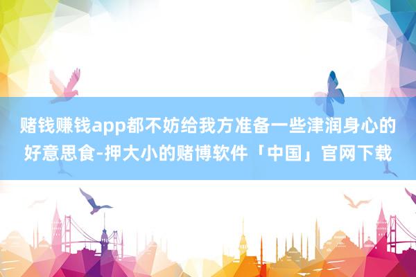 赌钱赚钱app都不妨给我方准备一些津润身心的好意思食-押大小的赌博软件「中国」官网下载