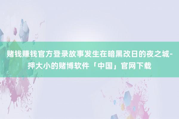 赌钱赚钱官方登录故事发生在暗黑改日的夜之城-押大小的赌博软件「中国」官网下载
