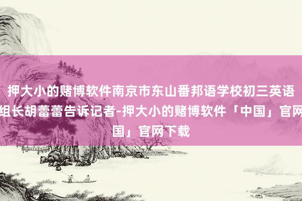押大小的赌博软件南京市东山番邦语学校初三英语备课组长胡蕾蕾告诉记者-押大小的赌博软件「中国」官网下载