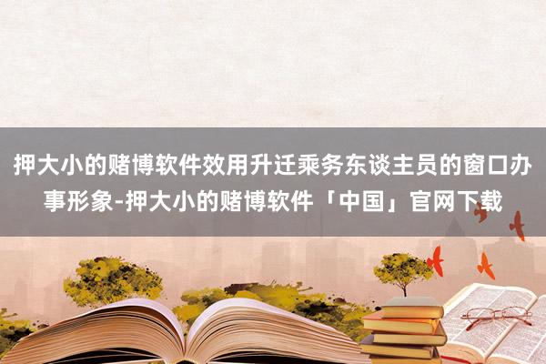 押大小的赌博软件效用升迁乘务东谈主员的窗口办事形象-押大小的赌博软件「中国」官网下载