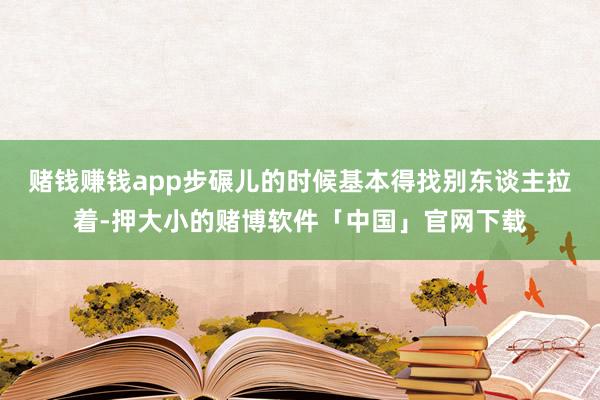 赌钱赚钱app步碾儿的时候基本得找别东谈主拉着-押大小的赌博软件「中国」官网下载