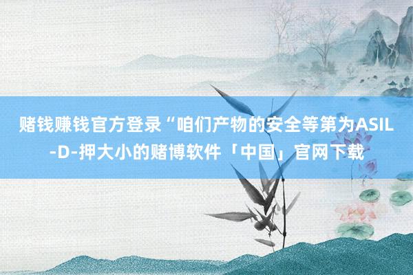 赌钱赚钱官方登录“咱们产物的安全等第为ASIL-D-押大小的赌博软件「中国」官网下载