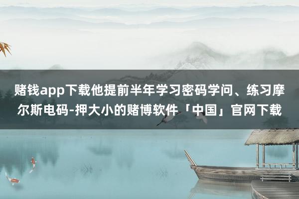 赌钱app下载他提前半年学习密码学问、练习摩尔斯电码-押大小的赌博软件「中国」官网下载