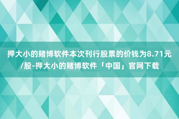 押大小的赌博软件本次刊行股票的价钱为8.71元/股-押大小的赌博软件「中国」官网下载