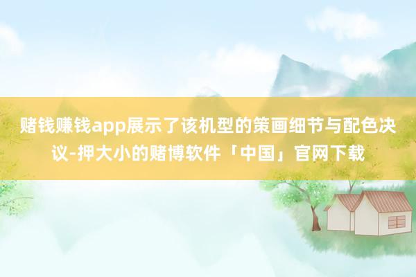 赌钱赚钱app展示了该机型的策画细节与配色决议-押大小的赌博软件「中国」官网下载