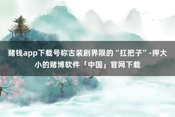 赌钱app下载号称古装剧界限的“扛把子”-押大小的赌博软件「中国」官网下载