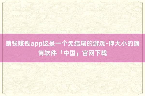 赌钱赚钱app这是一个无结尾的游戏-押大小的赌博软件「中国」官网下载