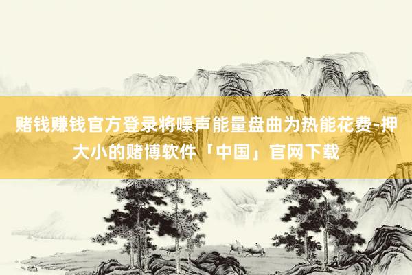 赌钱赚钱官方登录将噪声能量盘曲为热能花费-押大小的赌博软件「中国」官网下载