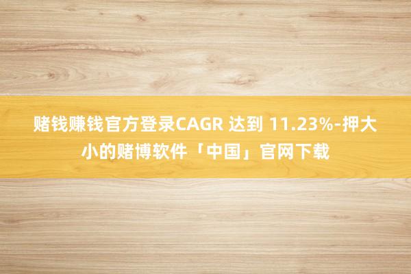 赌钱赚钱官方登录CAGR 达到 11.23%-押大小的赌博软件「中国」官网下载