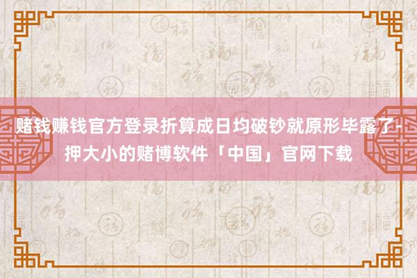 赌钱赚钱官方登录折算成日均破钞就原形毕露了-押大小的赌博软件「中国」官网下载