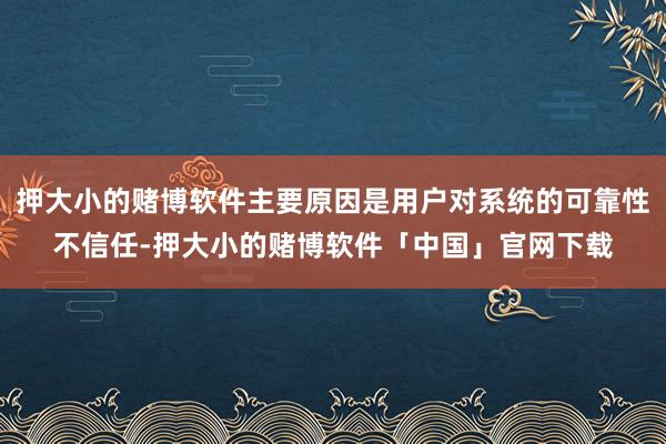 押大小的赌博软件主要原因是用户对系统的可靠性不信任-押大小的赌博软件「中国」官网下载