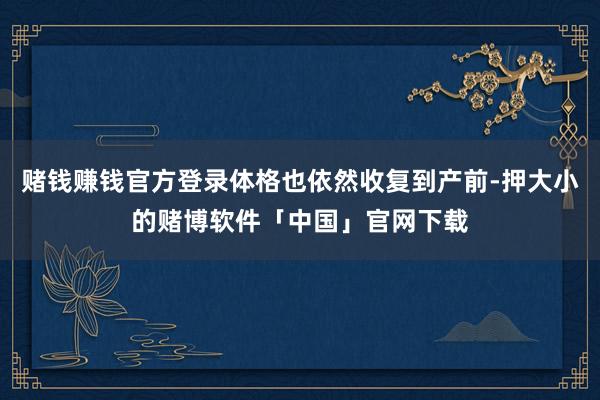 赌钱赚钱官方登录体格也依然收复到产前-押大小的赌博软件「中国」官网下载