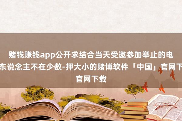 赌钱赚钱app公开求结合当天受邀参加举止的电影东说念主不在少数-押大小的赌博软件「中国」官网下载