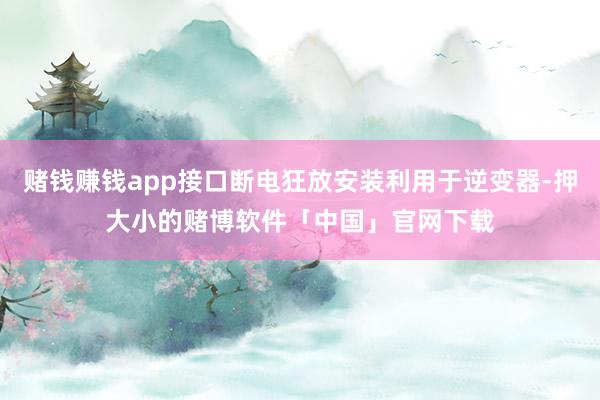 赌钱赚钱app接口断电狂放安装利用于逆变器-押大小的赌博软件「中国」官网下载