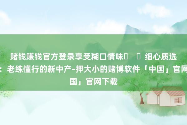 赌钱赚钱官方登录享受糊口情味‌  ‌细心质选族‌：老练懂行的新中产-押大小的赌博软件「中国」官网下载
