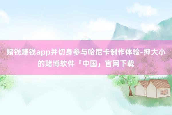 赌钱赚钱app并切身参与哈尼卡制作体验-押大小的赌博软件「中国」官网下载