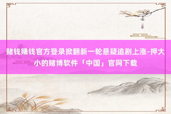 赌钱赚钱官方登录掀翻新一轮悬疑追剧上涨-押大小的赌博软件「中国」官网下载