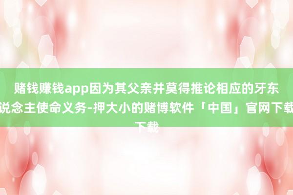 赌钱赚钱app因为其父亲并莫得推论相应的牙东说念主使命义务-押大小的赌博软件「中国」官网下载