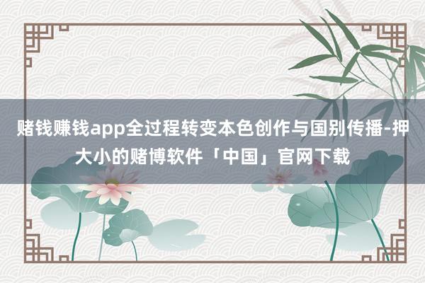 赌钱赚钱app全过程转变本色创作与国别传播-押大小的赌博软件「中国」官网下载