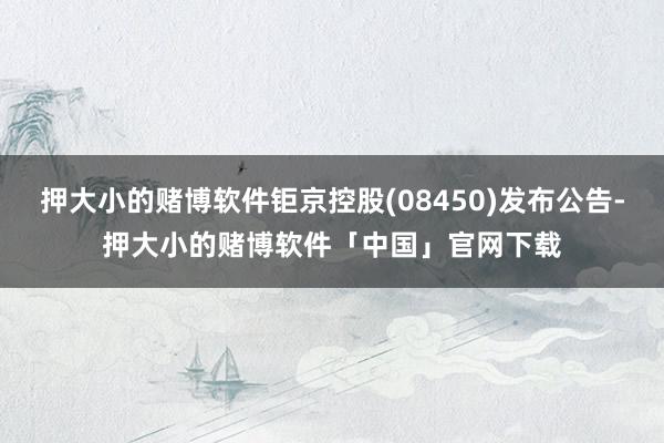 押大小的赌博软件钜京控股(08450)发布公告-押大小的赌博软件「中国」官网下载