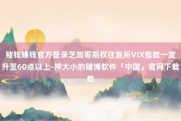 赌钱赚钱官方登录芝加哥期权往复所VIX指数一度升至60点以上-押大小的赌博软件「中国」官网下载