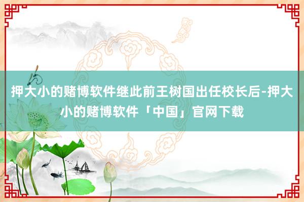 押大小的赌博软件继此前王树国出任校长后-押大小的赌博软件「中国」官网下载
