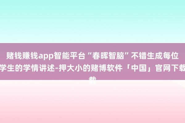 赌钱赚钱app智能平台“春晖智脑”不错生成每位学生的学情讲述-押大小的赌博软件「中国」官网下载