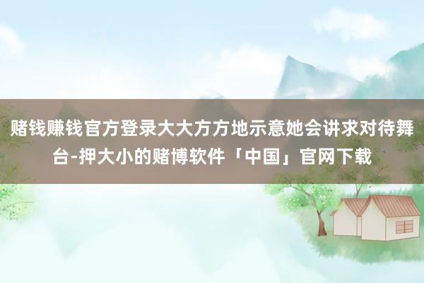 赌钱赚钱官方登录大大方方地示意她会讲求对待舞台-押大小的赌博软件「中国」官网下载