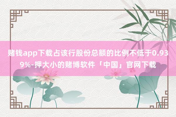 赌钱app下载占该行股份总额的比例不低于0.939%-押大小的赌博软件「中国」官网下载
