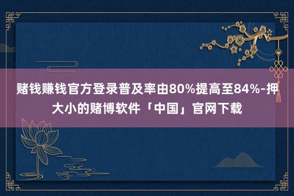 赌钱赚钱官方登录普及率由80%提高至84%-押大小的赌博软件「中国」官网下载