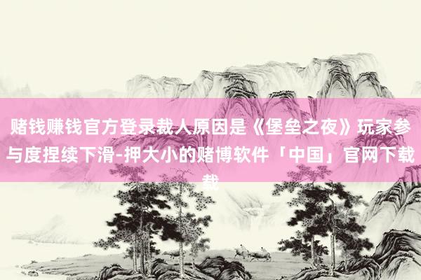 赌钱赚钱官方登录裁人原因是《堡垒之夜》玩家参与度捏续下滑-押大小的赌博软件「中国」官网下载