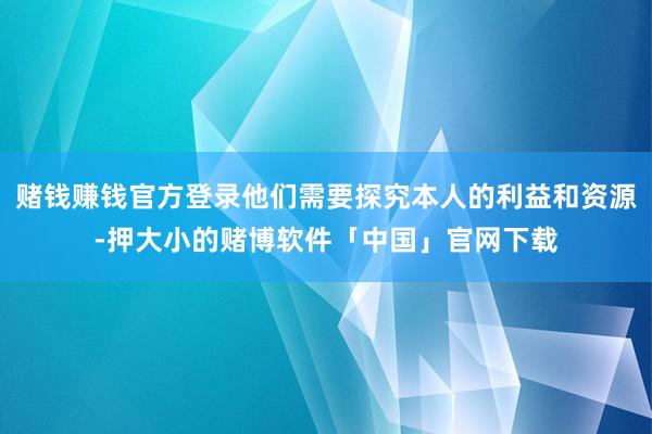 赌钱赚钱官方登录他们需要探究本人的利益和资源-押大小的赌博软件「中国」官网下载