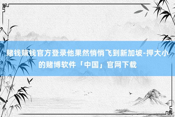 赌钱赚钱官方登录他果然悄悄飞到新加坡-押大小的赌博软件「中国」官网下载