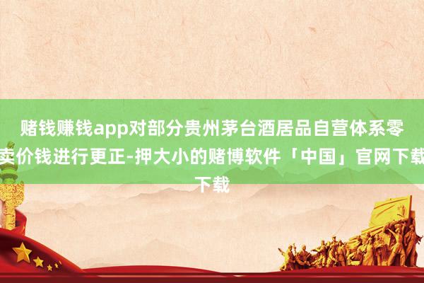 赌钱赚钱app对部分贵州茅台酒居品自营体系零卖价钱进行更正-押大小的赌博软件「中国」官网下载