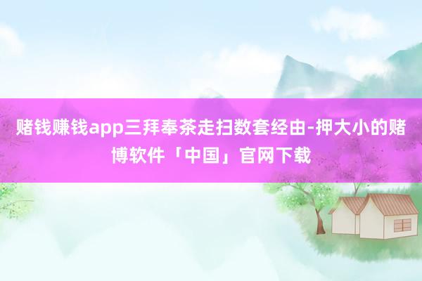赌钱赚钱app三拜奉茶走扫数套经由-押大小的赌博软件「中国」官网下载
