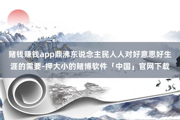 赌钱赚钱app鼎沸东说念主民人人对好意思好生涯的需要-押大小的赌博软件「中国」官网下载