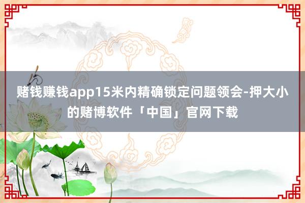 赌钱赚钱app15米内精确锁定问题领会-押大小的赌博软件「中国」官网下载