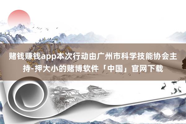 赌钱赚钱app本次行动由广州市科学技能协会主持-押大小的赌博软件「中国」官网下载